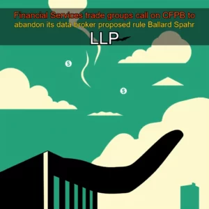 Read more about the article Financial Services trade groups call on CFPB to abandon its data broker proposed rule  Ballard Spahr LLP